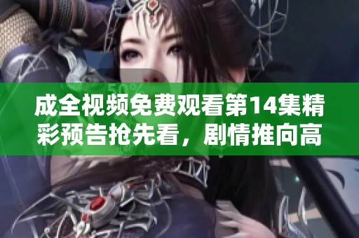 成全视频免费观看第14集精彩预告抢先看，剧情推向高潮