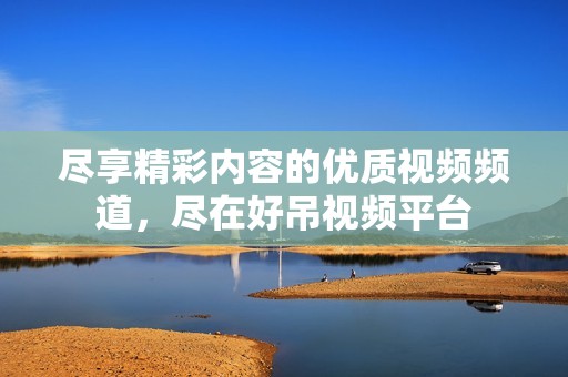 尽享精彩内容的优质视频频道，尽在好吊视频平台