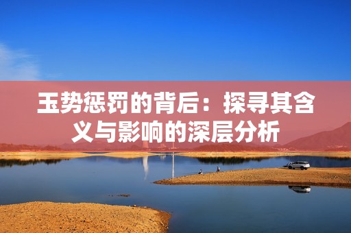 玉势惩罚的背后：探寻其含义与影响的深层分析