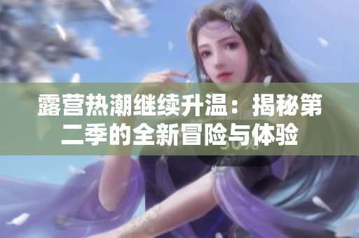 露营热潮继续升温：揭秘第二季的全新冒险与体验