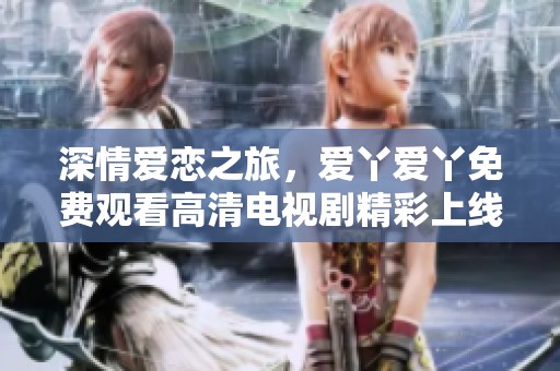深情爱恋之旅，爱丫爱丫免费观看高清电视剧精彩上线