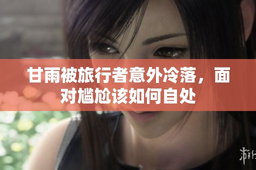 甘雨被旅行者意外冷落，面对尴尬该如何自处