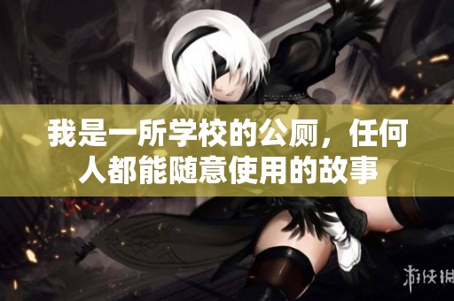 我是一所学校的公厕，任何人都能随意使用的故事
