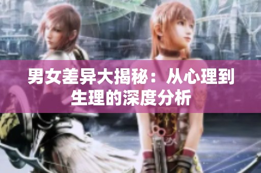 男女差异大揭秘：从心理到生理的深度分析