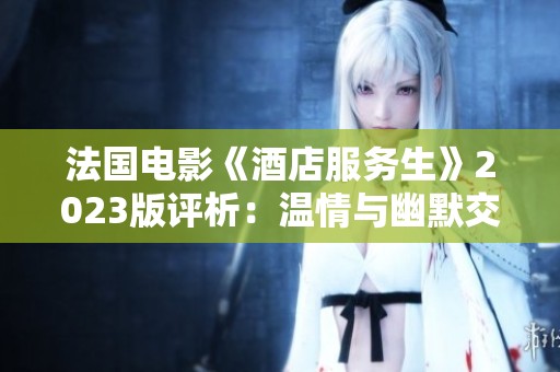 法国电影《酒店服务生》2023版评析：温情与幽默交织的职场故事
