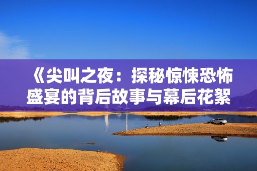 《尖叫之夜：探秘惊悚恐怖盛宴的背后故事与幕后花絮》