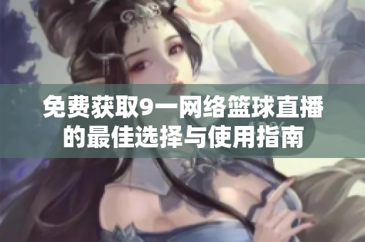 免费获取9一网络篮球直播的最佳选择与使用指南