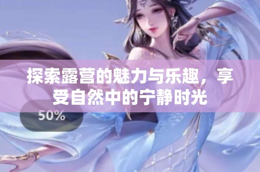 探索露营的魅力与乐趣，享受自然中的宁静时光