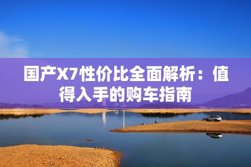 国产X7性价比全面解析：值得入手的购车指南