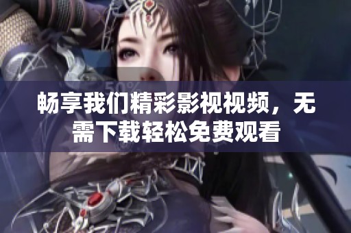 畅享我们精彩影视视频，无需下载轻松免费观看