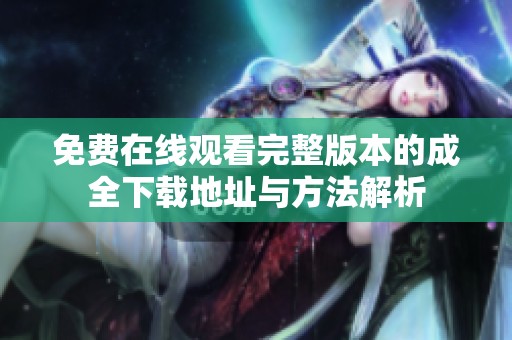 免费在线观看完整版本的成全下载地址与方法解析