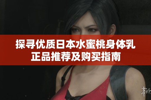 探寻优质日本水蜜桃身体乳正品推荐及购买指南
