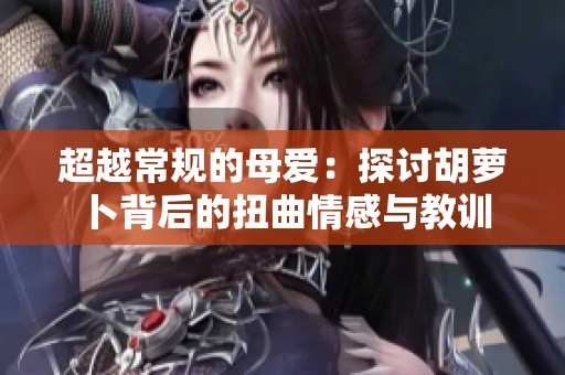 超越常规的母爱：探讨胡萝卜背后的扭曲情感与教训