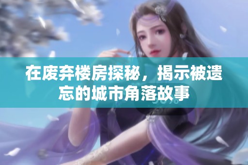 在废弃楼房探秘，揭示被遗忘的城市角落故事