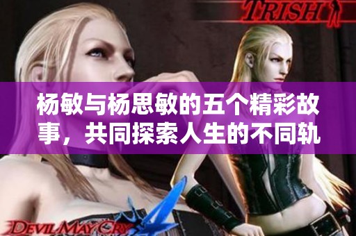 杨敏与杨思敏的五个精彩故事，共同探索人生的不同轨迹