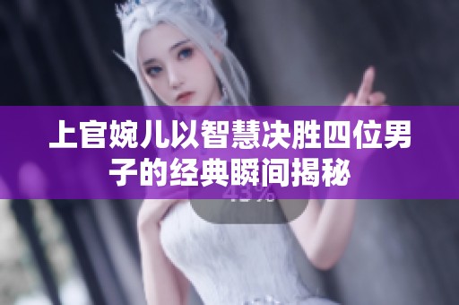 上官婉儿以智慧决胜四位男子的经典瞬间揭秘