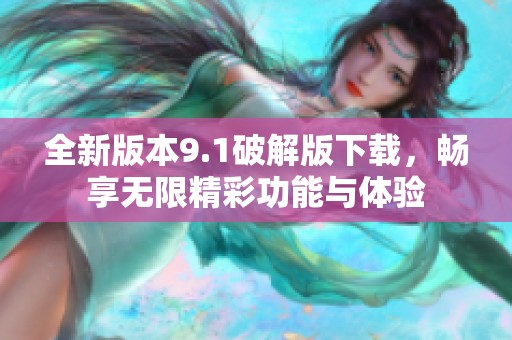 全新版本9.1破解版下载，畅享无限精彩功能与体验