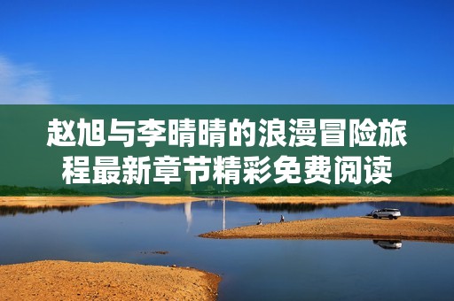 赵旭与李晴晴的浪漫冒险旅程最新章节精彩免费阅读
