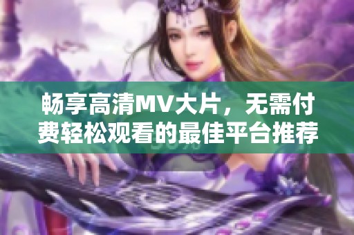 畅享高清MV大片，无需付费轻松观看的最佳平台推荐