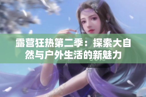 露营狂热第二季：探索大自然与户外生活的新魅力