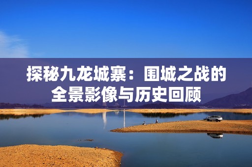 探秘九龙城寨：围城之战的全景影像与历史回顾