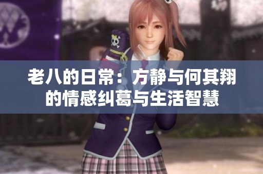 老八的日常：方静与何其翔的情感纠葛与生活智慧