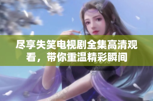 尽享失笑电视剧全集高清观看，带你重温精彩瞬间