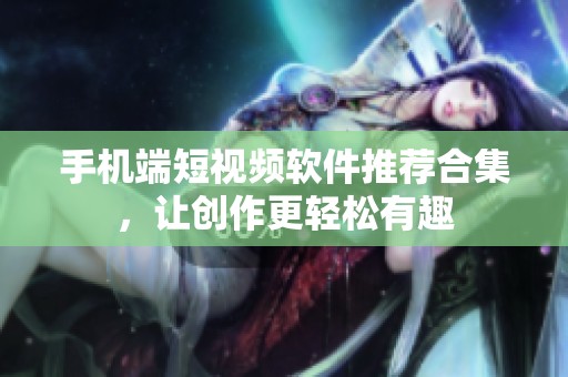 手机端短视频软件推荐合集，让创作更轻松有趣