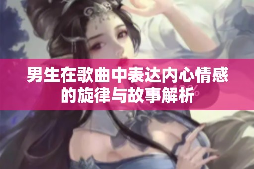 男生在歌曲中表达内心情感的旋律与故事解析