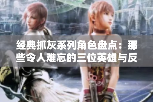 经典抓灰系列角色盘点：那些令人难忘的三位英雄与反派