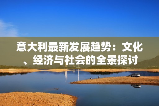 意大利最新发展趋势：文化、经济与社会的全景探讨