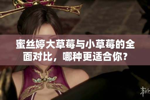 蜜丝婷大草莓与小草莓的全面对比，哪种更适合你？