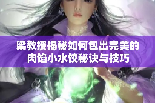 梁教授揭秘如何包出完美的肉馅小水饺秘诀与技巧