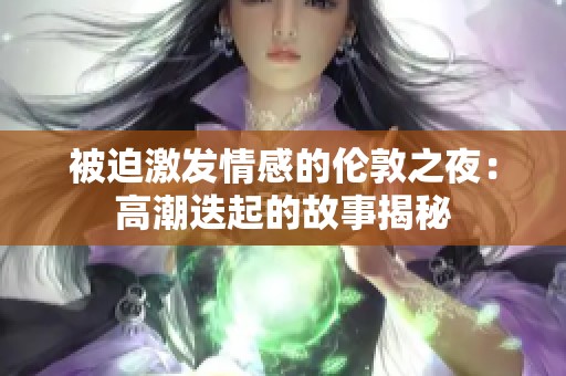 被迫激发情感的伦敦之夜：高潮迭起的故事揭秘