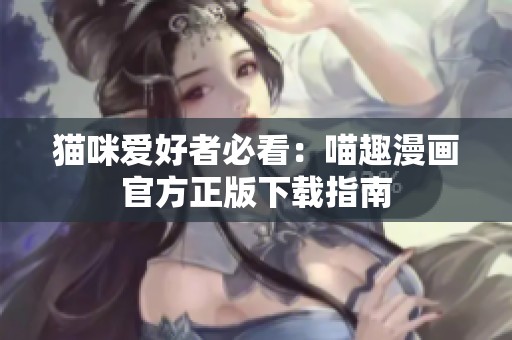 猫咪爱好者必看：喵趣漫画官方正版下载指南