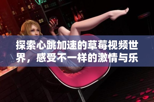 探索心跳加速的草莓视频世界，感受不一样的激情与乐趣