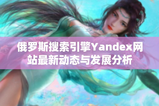 俄罗斯搜索引擎Yandex网站最新动态与发展分析