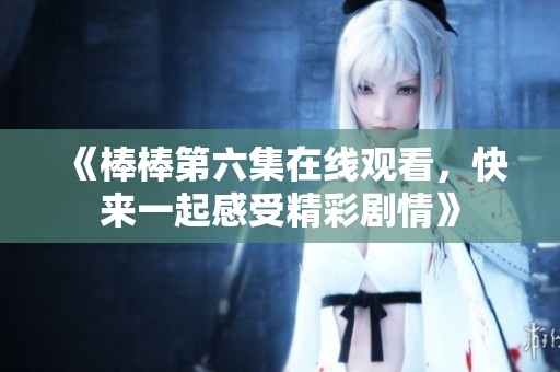《棒棒第六集在线观看，快来一起感受精彩剧情》