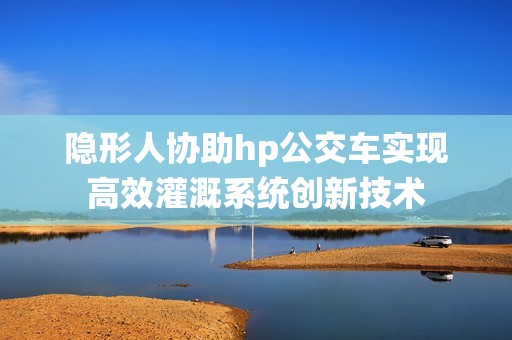 隐形人协助hp公交车实现高效灌溉系统创新技术