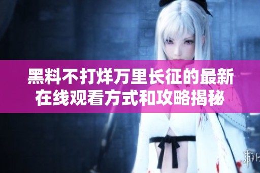 黑料不打烊万里长征的最新在线观看方式和攻略揭秘