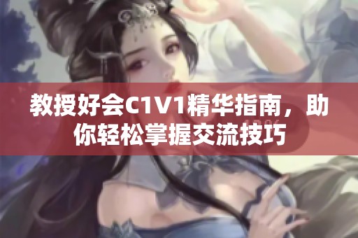 教授好会C1V1精华指南，助你轻松掌握交流技巧