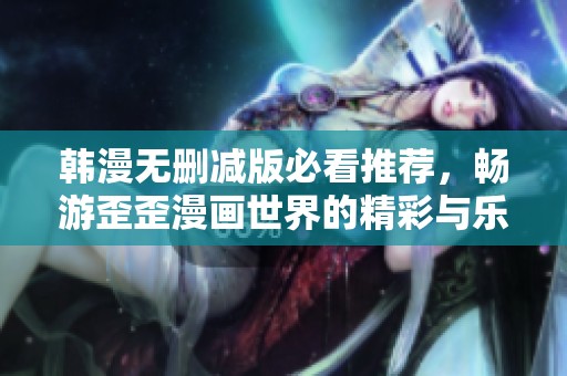 韩漫无删减版必看推荐，畅游歪歪漫画世界的精彩与乐趣