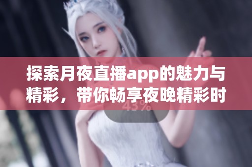 探索月夜直播app的魅力与精彩，带你畅享夜晚精彩时光
