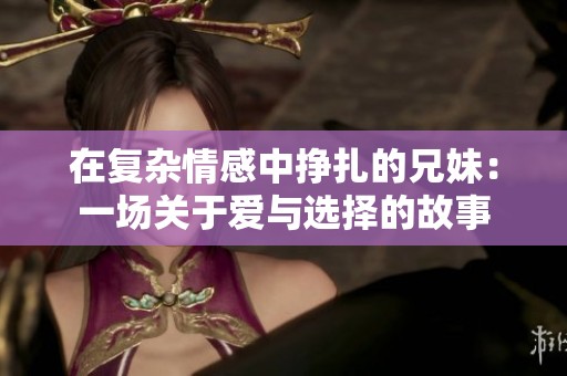在复杂情感中挣扎的兄妹：一场关于爱与选择的故事