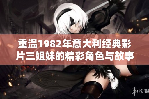 重温1982年意大利经典影片三姐妹的精彩角色与故事