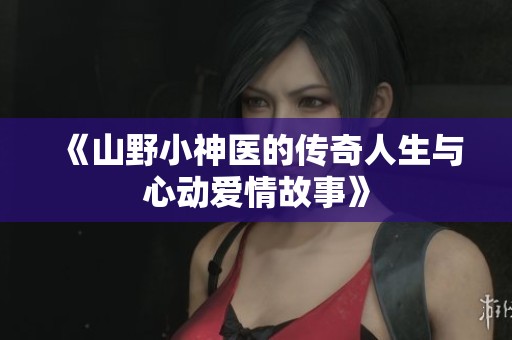 《山野小神医的传奇人生与心动爱情故事》