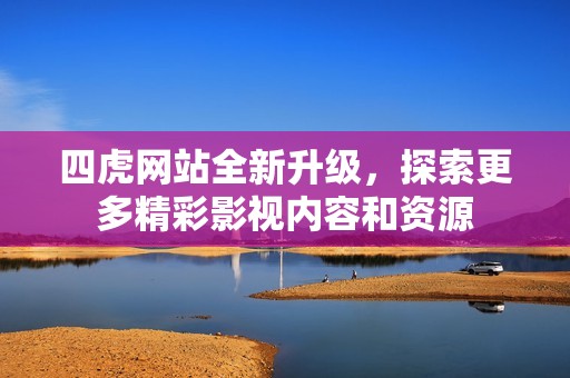 四虎网站全新升级，探索更多精彩影视内容和资源