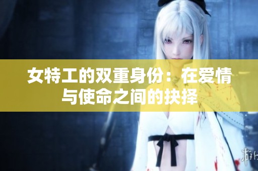 女特工的双重身份：在爱情与使命之间的抉择