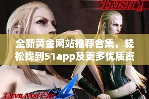全新黄金网站推荐合集，轻松找到51app及更多优质资源