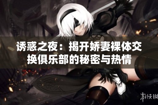 诱惑之夜：揭开娇妻裸体交换俱乐部的秘密与热情